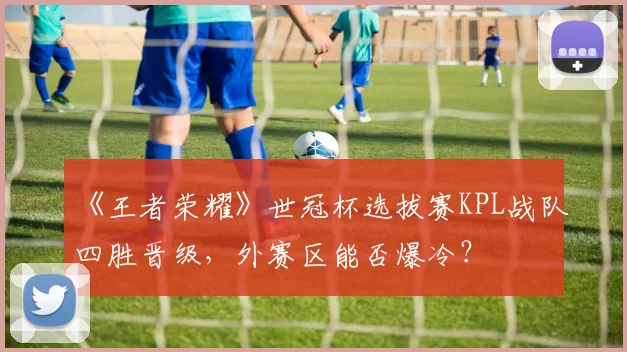 《王者荣耀》世冠杯选拔赛KPL战队四胜晋级，外赛区能否爆冷？